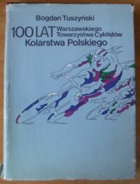 Zdjęcie nr 1 okładki Tuszyński Bogdan 100 lat Warszawskiego Towarzystwa Cyklistów, 100 lat Kolarstwa Polskiego.