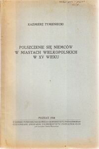 Miniatura okładki Tymieniecki Kazimierz Polszczenie się Niemców w miastach wielkopolskich w XV wieku. Odbitka z XVI-ego tomu Roczników historycznych organu Tow. Miłośników Historii w Poznaniu.
