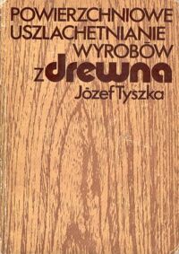 Zdjęcie nr 1 okładki Tyszka Józef Powierzchniowe uszlachetnianie wyrobów z drewna.
