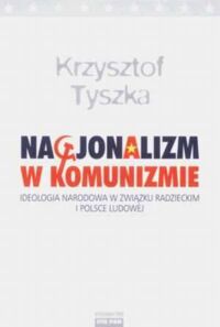 Miniatura okładki Tyszka Krzysztof Nacjonalizm w komunizmie. Ideologia narodowa w Związku Radzieckim w Polsce Ludowej.
