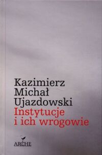 Zdjęcie nr 1 okładki Ujazdowski Michał Kazimierz Instytucje i ich wrogowie. 