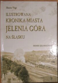 Miniatura okładki Vogt Moritz Ilustrowana kronika miasta Jelenia Góra na Śląsku zawierająca jego historyczno-topograficzny opis od jego początku aż po czasy obecne.