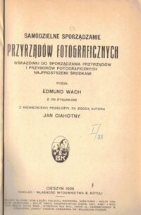 Zdjęcie nr 1 okładki Wach Edmund /przeł. Ciahotny Jan/ Samodzielne sporządzanie przyrządów fotograficznych. Wskazówki do sporządzania przyrządów i przyborów fotograficznych najprostszymi środkami. 