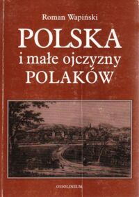 Zdjęcie nr 1 okładki Wapiński Roman Polska i małe ojczyzny Polaków. Z dziejów kształtowania się świadomości narodowej w XIX i XX wieku po wybuch II wojny światowej.