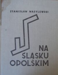 Miniatura okładki Wasylewski Stanisław Na Śląsku Opolskim. Wydanie fototypiczne.