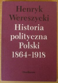 Miniatura okładki Wereszycki Henryk Historia polityczna Polski 1864-1918.