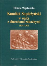 Miniatura okładki Więckowska Elżbieta Komitet Sapieżyńskich w walce z chorobami zakaźnymi 1914-1918.