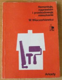 Zdjęcie nr 1 okładki Wieczorkiewicz Wiesław Remontuję, naprawiam i przebudowuję mieszkanie.