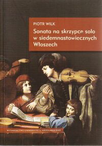 Zdjęcie nr 1 okładki Wilk Piotr Sonata na skrzypce solo w siedemnastowiecznych Włoszech. /Musicologica Wratislaviensia 2/