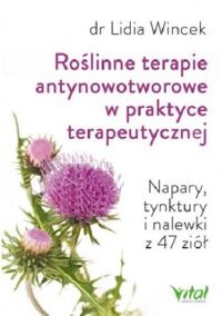 Miniatura okładki Wincek Lidia Roślinne terapie antynowotworowe w praktyce terapeutycznej. Napary, tynktury i nalewki z 47 ziół.