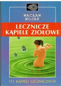 Zdjęcie nr 1 okładki Wojak Wacław Lecznicze kąpiele ziłowe. 111 kąpieli leczniczych.