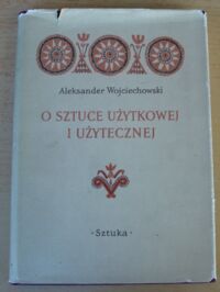 Zdjęcie nr 1 okładki Wojciechowski Aleksander O sztuce użytkowej i użytecznej. Zbiór studiów i krytyk z zakresu współpracy plastyki polskiej z rzemiosłem, przemysłem i architekturą w latach 1944-1954.