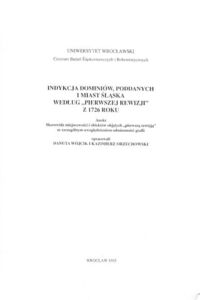 Zdjęcie nr 1 okładki Wójcik Danuta, Orzechowski Kazimierz /opr./ Indykacja dominiów, poddanych i miast Śląska według "pierwszej rewizji" z 1726 roku. Materiały do statystyczno-geograficznego opisu Śląska z pierwszej połowy XVIII wieku.