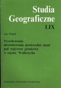 Zdjęcie nr 1 okładki Wójcik Jan Przeobrażenia ukształtowania powierzchni ziemi pod wpływem górnictwa w rejonie Wałbrzycha. /Studia Geograficzne LIX/