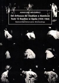 Miniatura okładki Wójtowicz Agnieszka Od Orfeusza do Studium o Hamlecie. Teatr 13 Rzędów w Opolu (1959-1964).