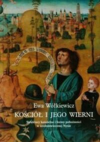 Miniatura okładki Wółkiewicz Ewa Kościół i jego wierni. Struktury kościelne i formy pobożnmości w średniowiecznej Nysie. 