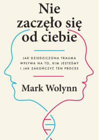 Miniatura okładki Wolynn Mark Nie zaczęło się od ciebie. Jak dziedziczona trauma wpływa na to, kim jesteśmy i jak zakończyć ten proces.  
