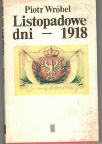 Zdjęcie nr 1 okładki Wróbel Piotr Listopadowe dni - 1918. Kalendarium narodzin II Rzeczypospolitej.