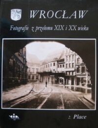 Zdjęcie nr 1 okładki  Wrocław. Fotografie z przełomu XIX i XX wieku. Część II. Place.