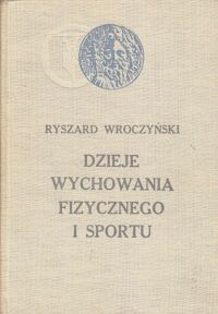 Zdjęcie nr 1 okładki Wroczyński Ryszard Dzieje wychowania fizycznego i sportu od końca XVIII wieku do roku 1918.
