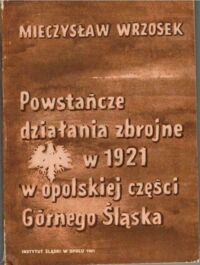 Zdjęcie nr 1 okładki Wrzosek Mieczysław Powstańcze działania zbrojne w 1921 w opolskiej części Górnego Śląska.