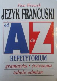 Miniatura okładki Wrzosek Piotr Język francuski od A do Z. Repetytorium. Gramatyka * ćwiczenia * tabele odmian.