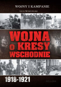 Zdjęcie nr 1 okładki Wyszczelski Lech Wojna o Kresy Wschodnie 1918-1921. /Wojny i Kampanie/