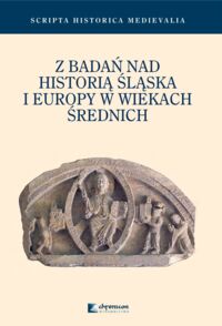 Miniatura okładki  Z badań nad historią Śląska i Europy w wiekach średnich (Scripta Historica Medievalia 3)