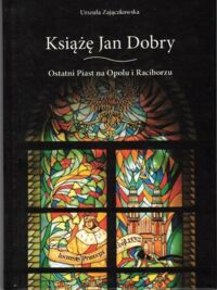 Zdjęcie nr 1 okładki Zajączkowska Urszula Książę Jan Dobry. Ostatni Piast na Opolu i Raciborzu.