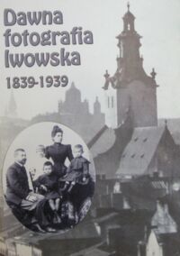 Zdjęcie nr 1 okładki Żakowicz Aleksander /red./ Dawna fotografia lwowska 1839-1939.