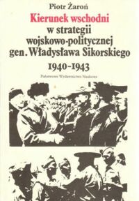 Miniatura okładki Żaroń Piotr Kierunek wschodni w strategii wojskowo-politycznej gen. Władysława Sikorskiego 1940-1943.
