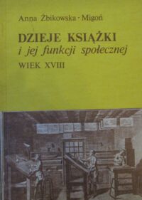Zdjęcie nr 1 okładki Żbikowska-Migoń Anna Dzieje książki i jej funkcji społecznej. Wiek XVIII.