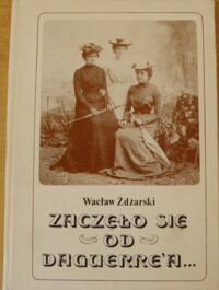 Zdjęcie nr 1 okładki Żdżarski Wacław Zaczęło się od Daguerrea . Szkice z dziejów fotografii XIX w .