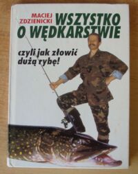 Zdjęcie nr 1 okładki Zdzienicki Maciej Wszystko o wędkarstwie, czyli jak złowić dużą rybę!