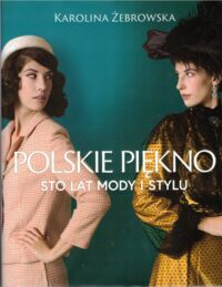 Miniatura okładki Żebrowska Karolina Polskie piękno. Sto lat mody i stylu.