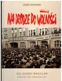 Miniatura okładki Ziątkowski Leszek Na drodze do wolności. Solidarny Wrocław sierpień 1980-grudzień 1981