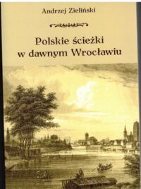 Miniatura okładki Zieliński Andrzej Polskie ścieżki w dawnym Wrocławiu. 
