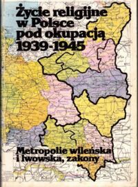 Zdjęcie nr 1 okładki Zieliński Zygmunt /red./ Życie religijne w Polsce pod okupacją 1939-1945. Metropolie wileńska i lwowska, zakony.