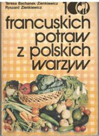 Zdjęcie nr 1 okładki Zienkiewicz-Bachanek Teresa Zienkiewicz Ryszard 100 francuskich potraw z polskich warzyw.