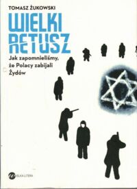 Miniatura okładki Żukowski Tomasz Wielki retusz. Jak zapomnieliśmy, że Polacy zabijali Żydów.