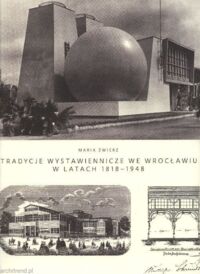 Miniatura okładki Zwierz Maria Tradycje wystawiennicze we Wrocławiu w latach 1818 - 1948. Architektura i rozplanowanie terenu wystaw. 