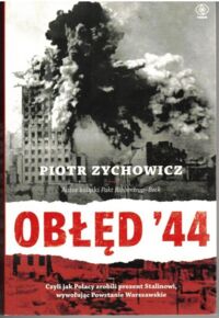 Zdjęcie nr 1 okładki Zychowicz Piotr Obłęd 44'. Czyli jak Polacy zrobili prezent Stalinowi, wywołując Powstanie Warszawskie.