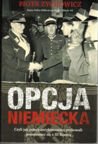Miniatura okładki Zychowicz Piotr Opcja niemiecka. Czyli jak polscy antykomuniści próbowali porozumieć się z III Rzeszą.