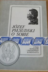 Miniatura okładki Zygmuntowicz Z. /zebrał/ Józef Piłsudski o sobie. Z pism, rozkazów i przemówień komendanta. 